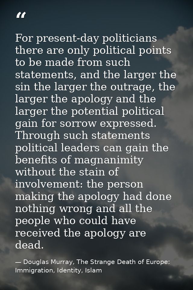 For present-day politicians there are only political points to be made from such statements, and the larger the sin the  — Douglas Murray, The Strange Death of Europe: Immigration, Identity, Islam