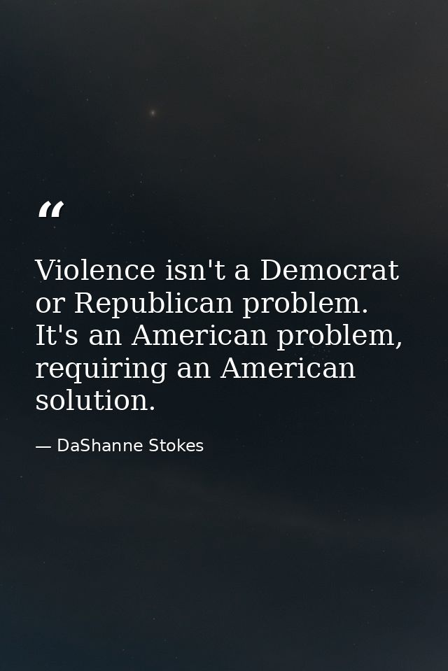 Violence isn't a Democrat or Republican problem. It's an American problem, requiring an American solution. — DaShanne Stokes