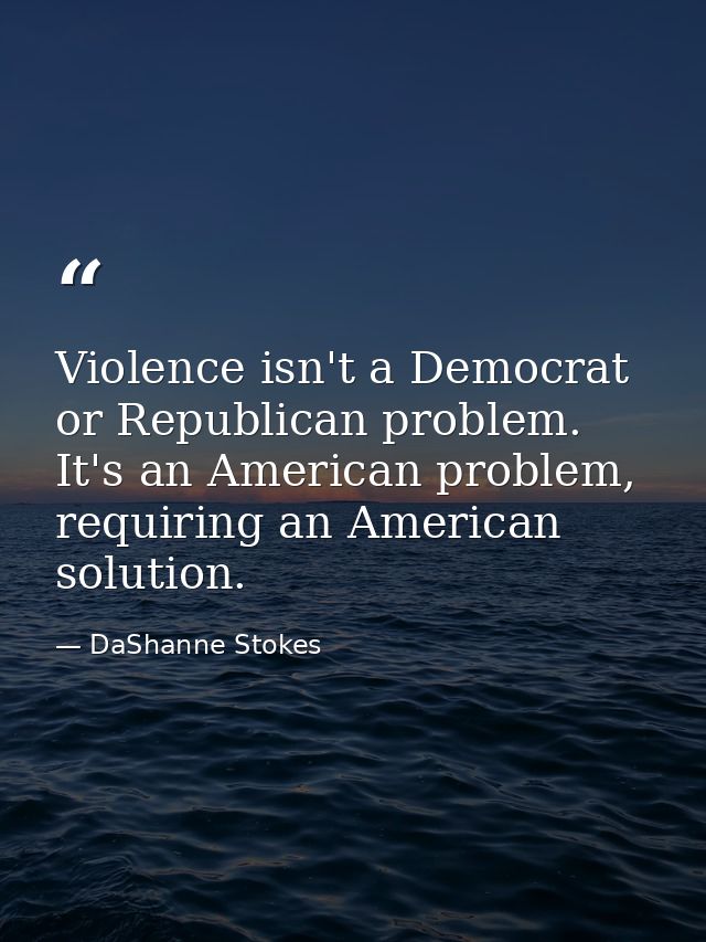 Violence isn't a Democrat or Republican problem. It's an American problem, requiring an American solution. — DaShanne Stokes