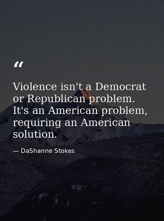 Violence isn't a Democrat or Republican problem. It's an American problem, requiring an American solution. — DaShanne Stokes