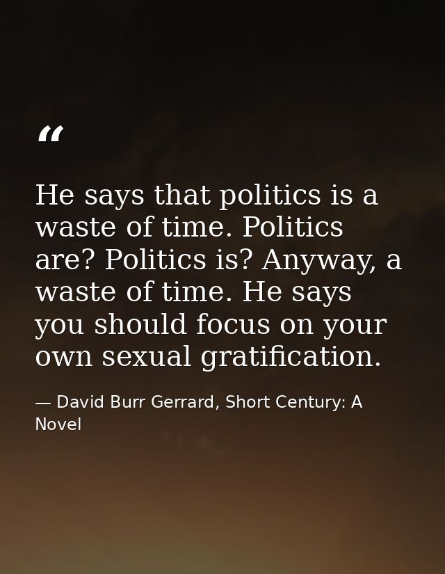 He says that politics is a waste of time. Politics are? Politics is? Anyway, a waste of time. He says you should focus o — David Burr Gerrard, Short Century: A Novel