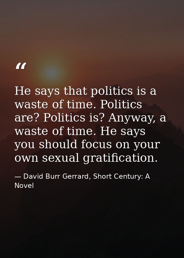 He says that politics is a waste of time. Politics are? Politics is? Anyway, a waste of time. He says you should focus o — David Burr Gerrard, Short Century: A Novel