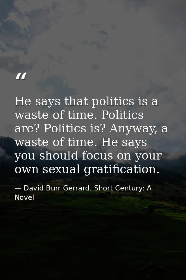 He says that politics is a waste of time. Politics are? Politics is? Anyway, a waste of time. He says you should focus o — David Burr Gerrard, Short Century: A Novel