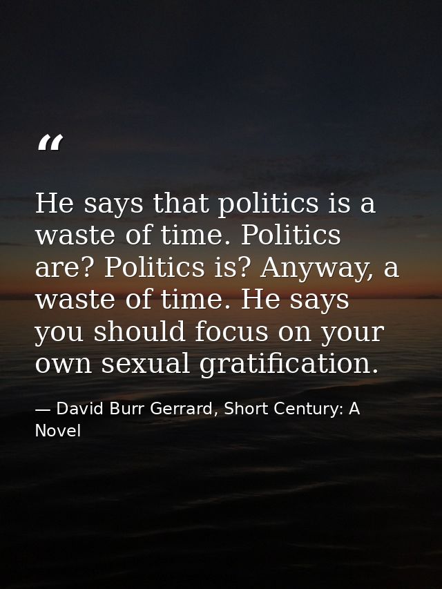 He says that politics is a waste of time. Politics are? Politics is? Anyway, a waste of time. He says you should focus o — David Burr Gerrard, Short Century: A Novel