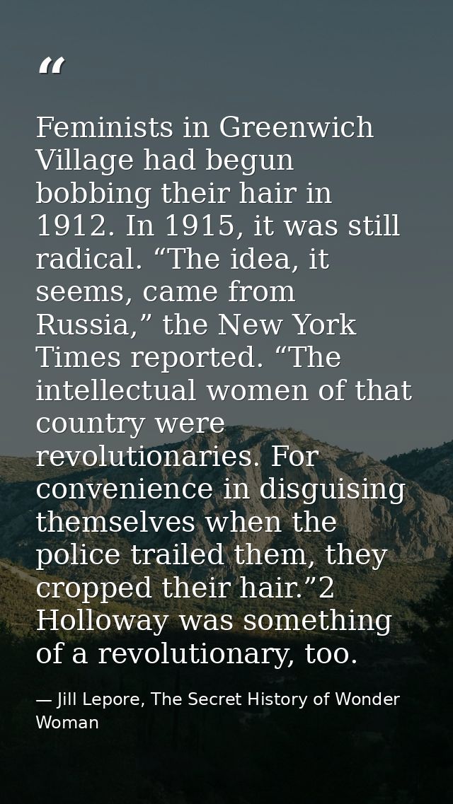 Feminists in Greenwich Village had begun bobbing their hair in 1912. In 1915, it was still radical. “The idea, it seems, — Jill Lepore, The Secret History of Wonder Woman