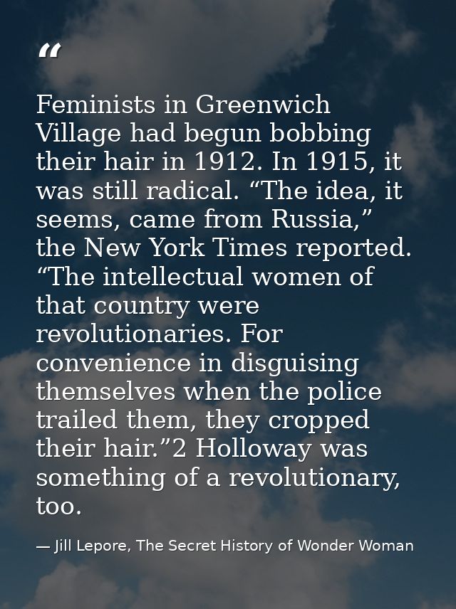 Feminists in Greenwich Village had begun bobbing their hair in 1912. In 1915, it was still radical. “The idea, it seems, — Jill Lepore, The Secret History of Wonder Woman