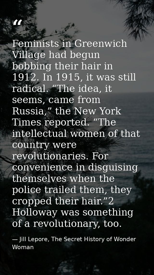 Feminists in Greenwich Village had begun bobbing their hair in 1912. In 1915, it was still radical. “The idea, it seems, — Jill Lepore, The Secret History of Wonder Woman