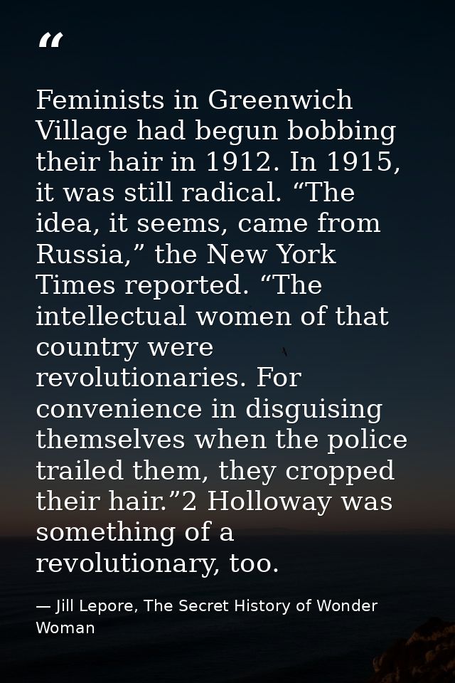 Feminists in Greenwich Village had begun bobbing their hair in 1912. In 1915, it was still radical. “The idea, it seems, — Jill Lepore, The Secret History of Wonder Woman
