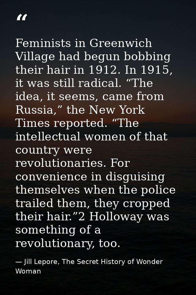 Feminists in Greenwich Village had begun bobbing their hair in 1912. In 1915, it was still radical. “The idea, it seems, — Jill Lepore, The Secret History of Wonder Woman