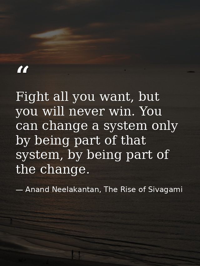 Fight all you want, but you will never win. You can change a system only by being part of that system, by being part of  — Anand Neelakantan, The Rise of Sivagami