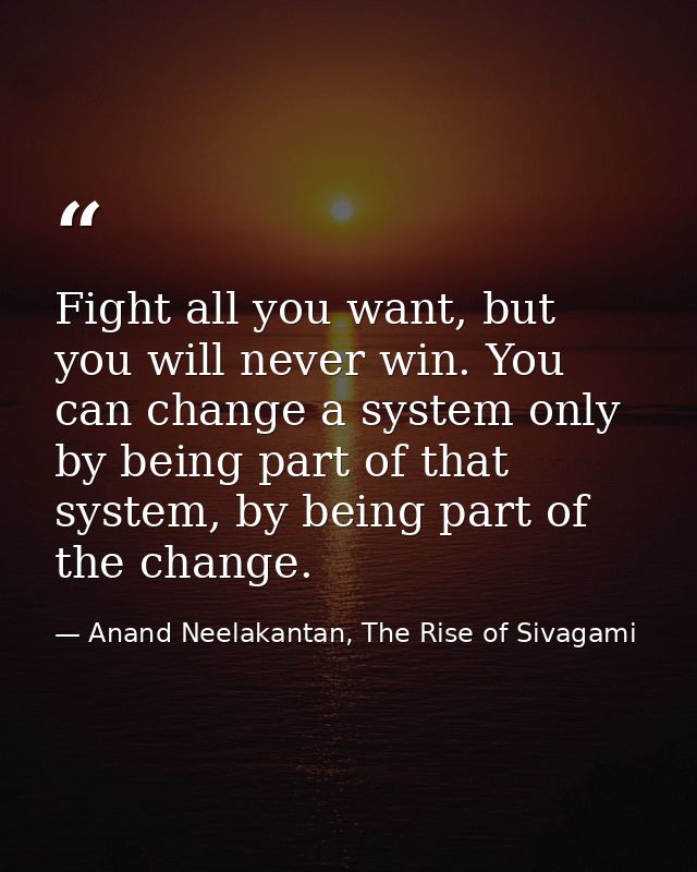 Fight all you want, but you will never win. You can change a system only by being part of that system, by being part of  — Anand Neelakantan, The Rise of Sivagami