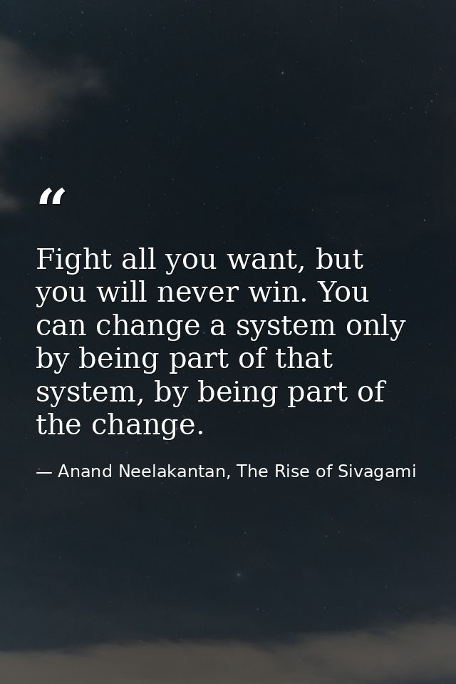 Fight all you want, but you will never win. You can change a system only by being part of that system, by being part of  — Anand Neelakantan, The Rise of Sivagami