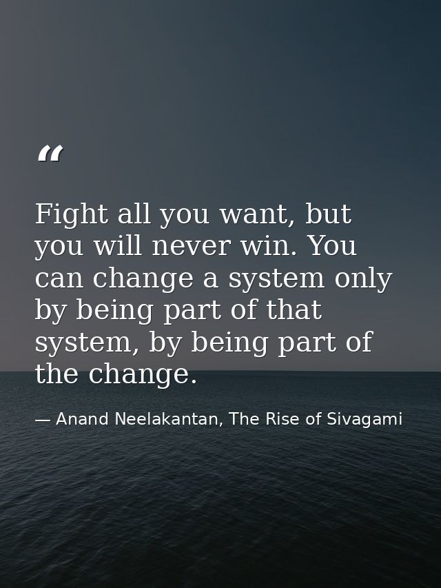 Fight all you want, but you will never win. You can change a system only by being part of that system, by being part of  — Anand Neelakantan, The Rise of Sivagami