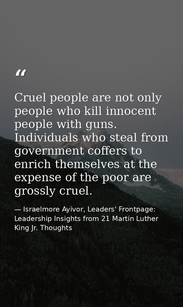 Cruel people are not only people who kill innocent people with guns. Individuals who steal from government coffers to en — Israelmore Ayivor, Leaders' Frontpage: Leadership Insights from 21 Martin Luther King Jr. Thoughts