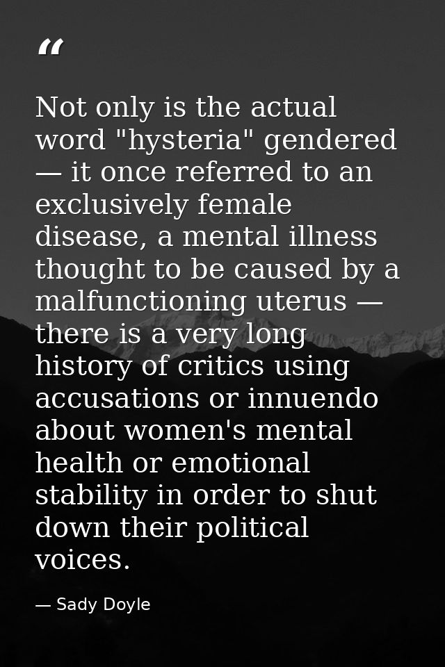 Not only is the actual word "hysteria" gendered — it once referred to an exclusively female disease, a mental illness th — Sady Doyle