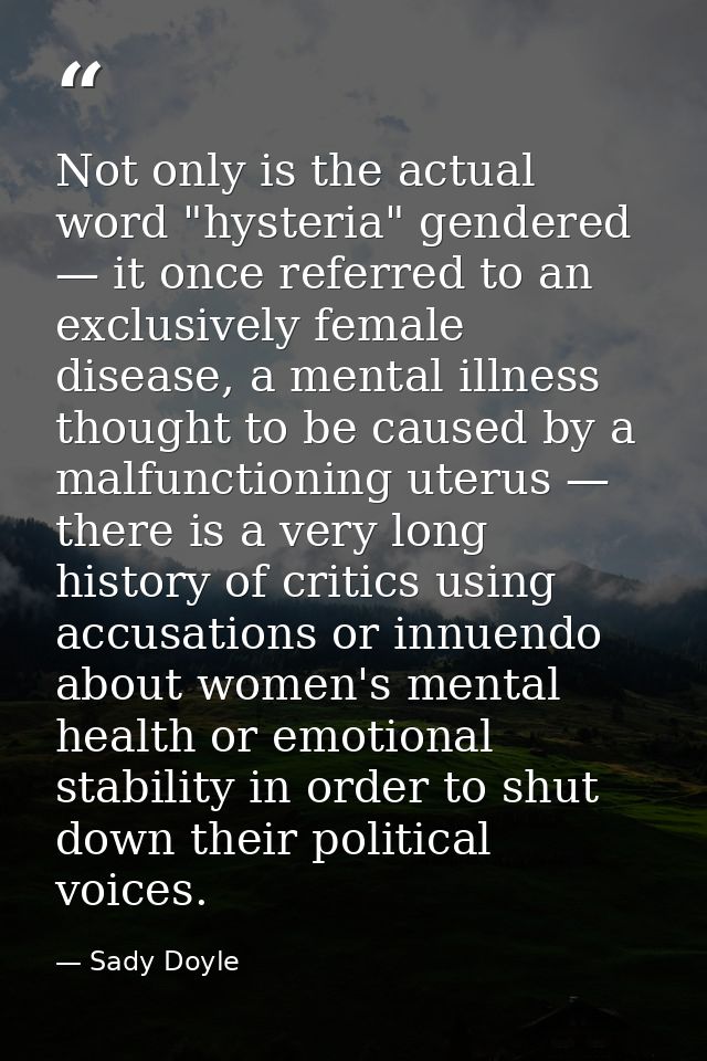 Not only is the actual word "hysteria" gendered — it once referred to an exclusively female disease, a mental illness th — Sady Doyle