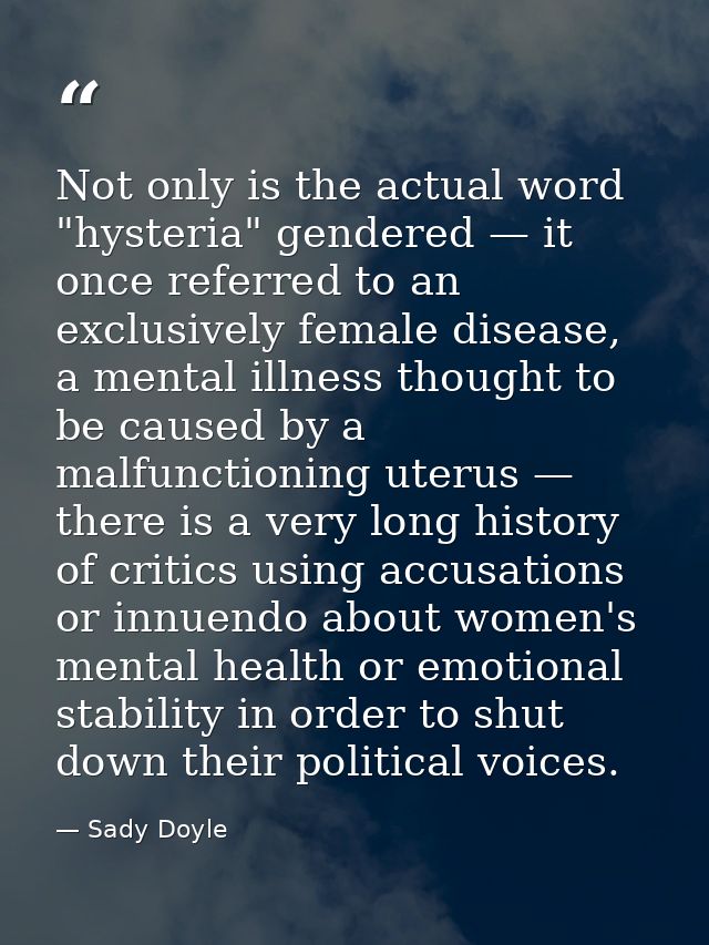 Not only is the actual word "hysteria" gendered — it once referred to an exclusively female disease, a mental illness th — Sady Doyle