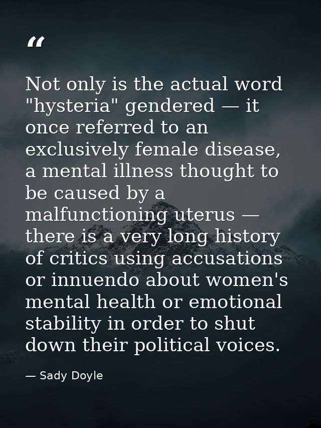 Not only is the actual word "hysteria" gendered — it once referred to an exclusively female disease, a mental illness th — Sady Doyle