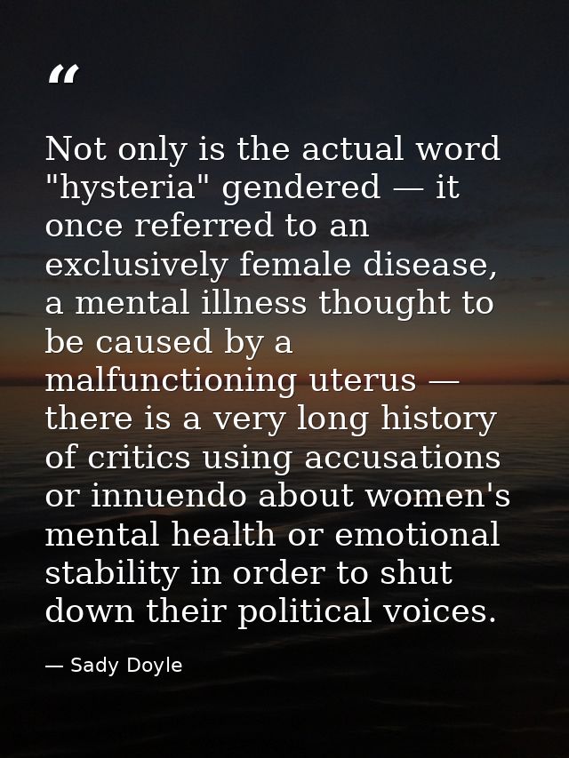 Not only is the actual word "hysteria" gendered — it once referred to an exclusively female disease, a mental illness th — Sady Doyle