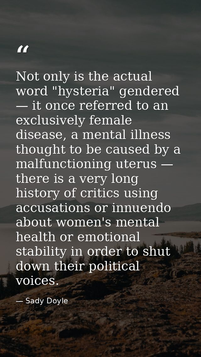 Not only is the actual word "hysteria" gendered — it once referred to an exclusively female disease, a mental illness th — Sady Doyle