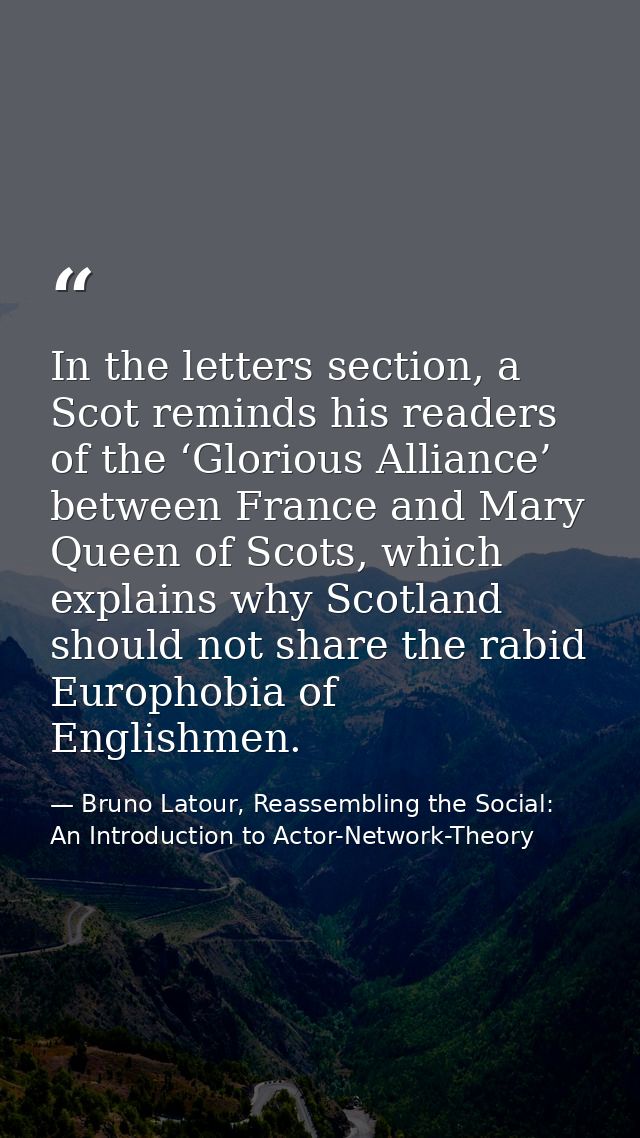 In the letters section, a Scot reminds his readers of the ‘Glorious Alliance’ between France and Mary Queen of Scots, wh — Bruno Latour, Reassembling the Social: An Introduction to Actor-Network-Theory