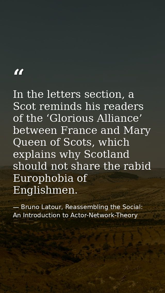In the letters section, a Scot reminds his readers of the ‘Glorious Alliance’ between France and Mary Queen of Scots, wh — Bruno Latour, Reassembling the Social: An Introduction to Actor-Network-Theory