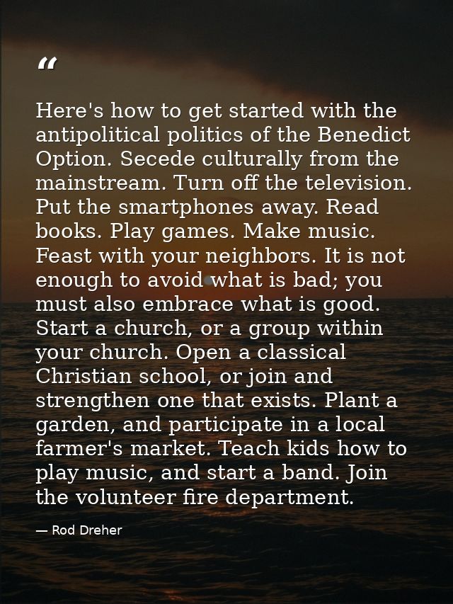 Here's how to get started with the antipolitical politics of the Benedict Option. Secede culturally from the mainstream. — Rod Dreher