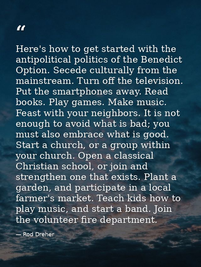 Here's how to get started with the antipolitical politics of the Benedict Option. Secede culturally from the mainstream. — Rod Dreher
