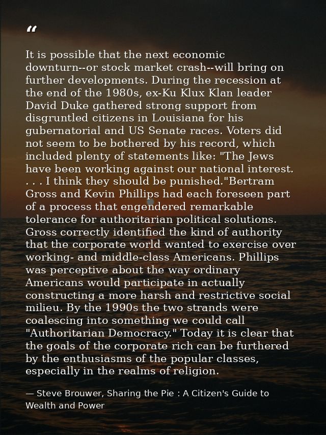 It is possible that the next economic downturn--or stock market crash--will bring on further developments. During the re — Steve Brouwer, Sharing the Pie : A Citizen's Guide to Wealth and Power