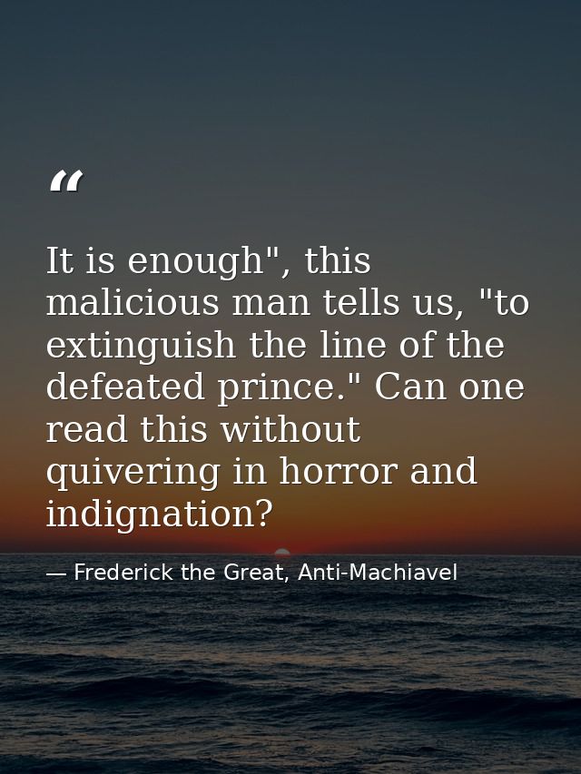 It is enough", this malicious man tells us, "to extinguish the line of the defeated prince." Can one read this without q — Frederick the Great, Anti-Machiavel