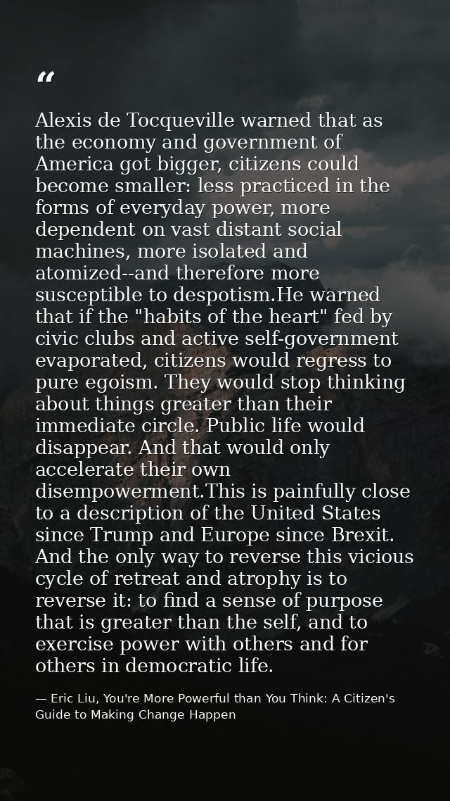 Alexis de Tocqueville warned that as the economy and government of America got bigger, citizens could become smaller: le — Eric Liu, You're More Powerful than You Think: A Citizen's Guide to Making Change Happen