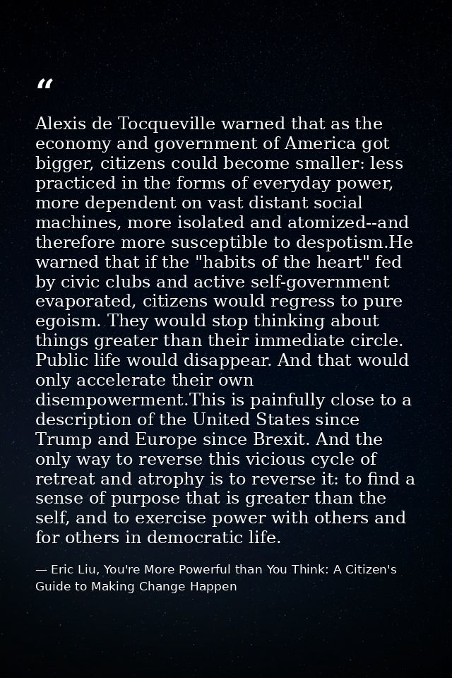 Alexis de Tocqueville warned that as the economy and government of America got bigger, citizens could become smaller: le — Eric Liu, You're More Powerful than You Think: A Citizen's Guide to Making Change Happen