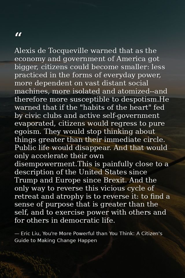 Alexis de Tocqueville warned that as the economy and government of America got bigger, citizens could become smaller: le — Eric Liu, You're More Powerful than You Think: A Citizen's Guide to Making Change Happen