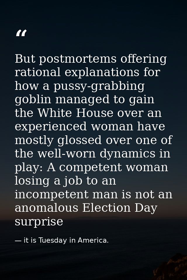 But postmortems offering rational explanations for how a pussy-grabbing goblin managed to gain the White House over an e — it is Tuesday in America.