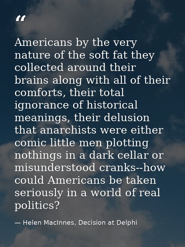 Americans by the very nature of the soft fat they collected around their brains along with all of their comforts, their  — Helen MacInnes, Decision at Delphi