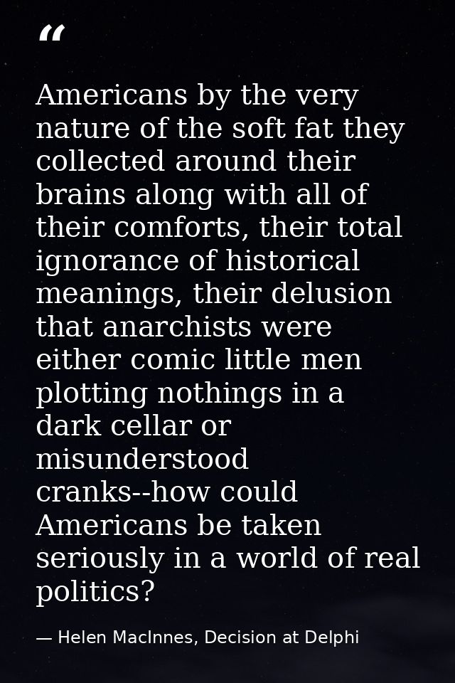 Americans by the very nature of the soft fat they collected around their brains along with all of their comforts, their  — Helen MacInnes, Decision at Delphi