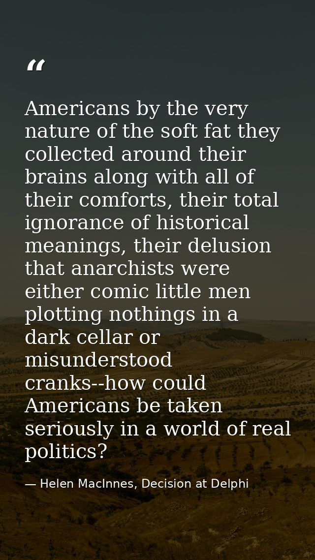 Americans by the very nature of the soft fat they collected around their brains along with all of their comforts, their  — Helen MacInnes, Decision at Delphi