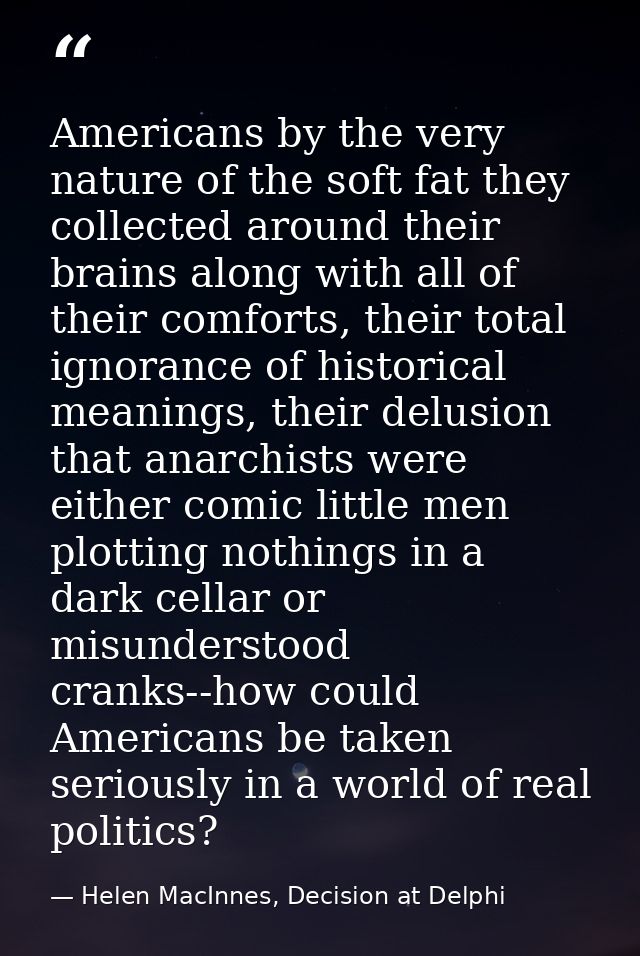 Americans by the very nature of the soft fat they collected around their brains along with all of their comforts, their  — Helen MacInnes, Decision at Delphi