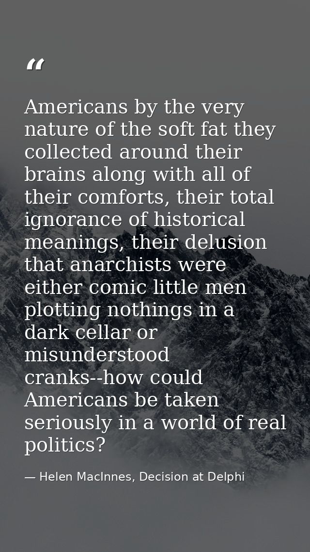 Americans by the very nature of the soft fat they collected around their brains along with all of their comforts, their  — Helen MacInnes, Decision at Delphi