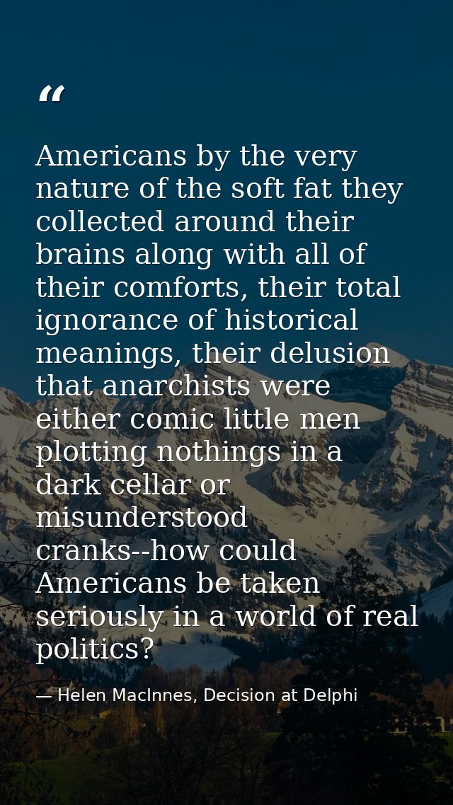 Americans by the very nature of the soft fat they collected around their brains along with all of their comforts, their  — Helen MacInnes, Decision at Delphi