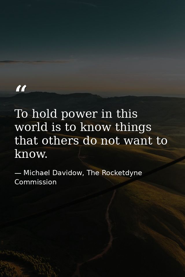 To hold power in this world is to know things that others do not want to know. — Michael Davidow, The Rocketdyne Commission