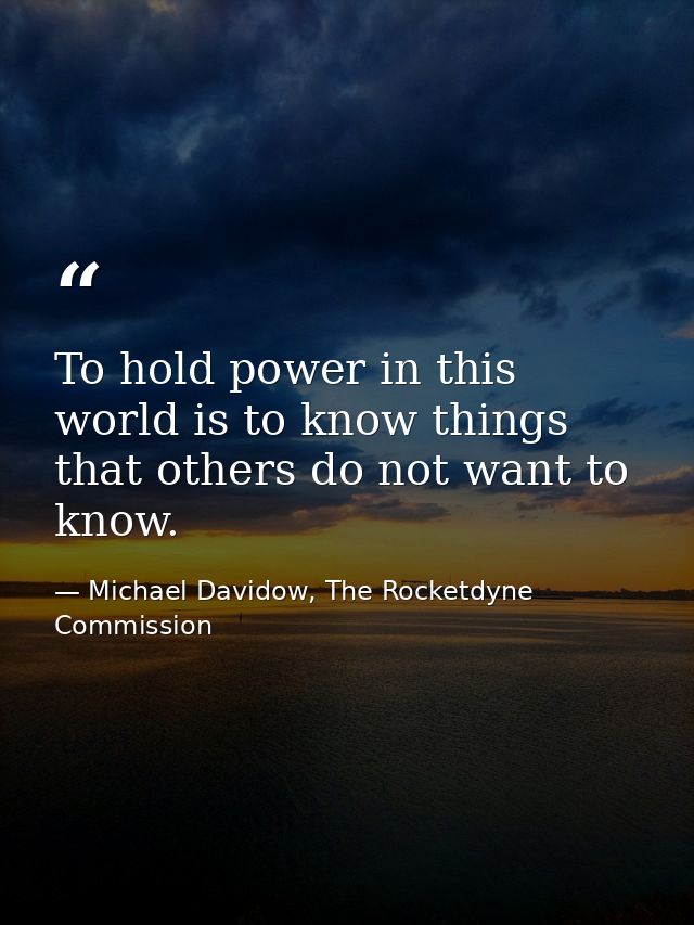 To hold power in this world is to know things that others do not want to know. — Michael Davidow, The Rocketdyne Commission