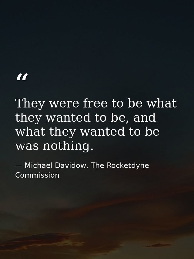 They were free to be what they wanted to be, and what they wanted to be was nothing. — Michael Davidow, The Rocketdyne Commission