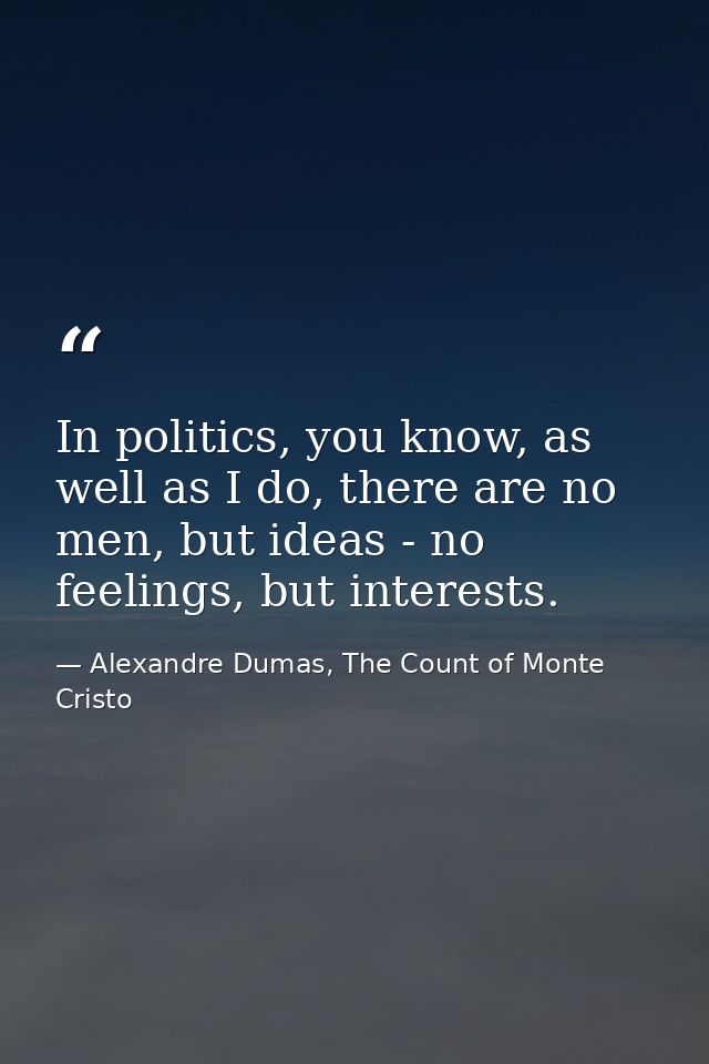 In politics, you know, as well as I do, there are no men, but ideas - no feelings, but interests. — Alexandre Dumas, The Count of Monte Cristo