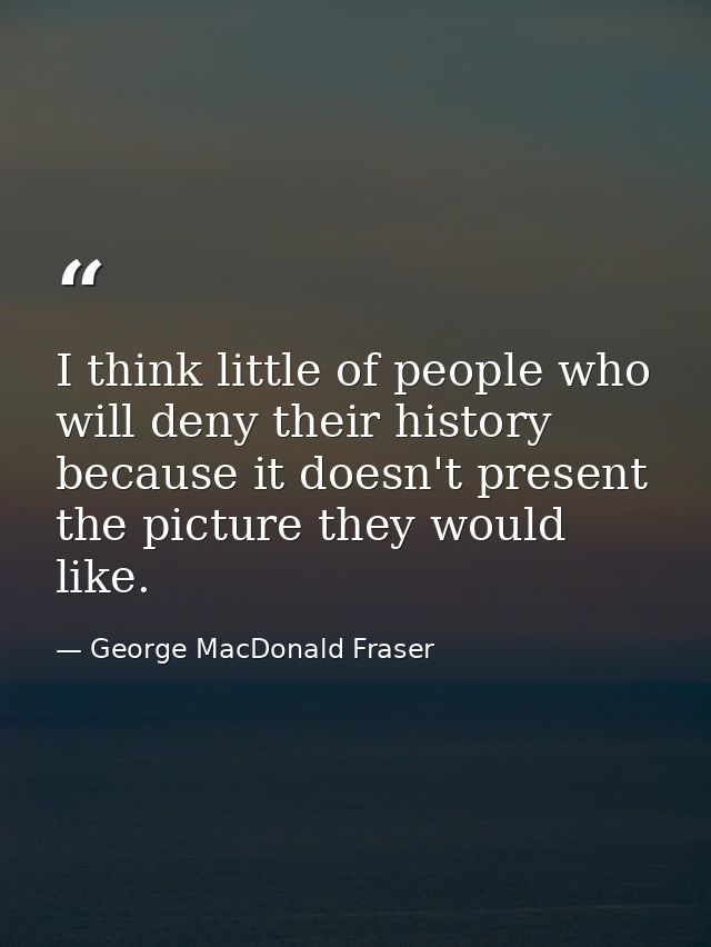 I think little of people who will deny their history because it doesn't present the picture they would like. — George MacDonald Fraser