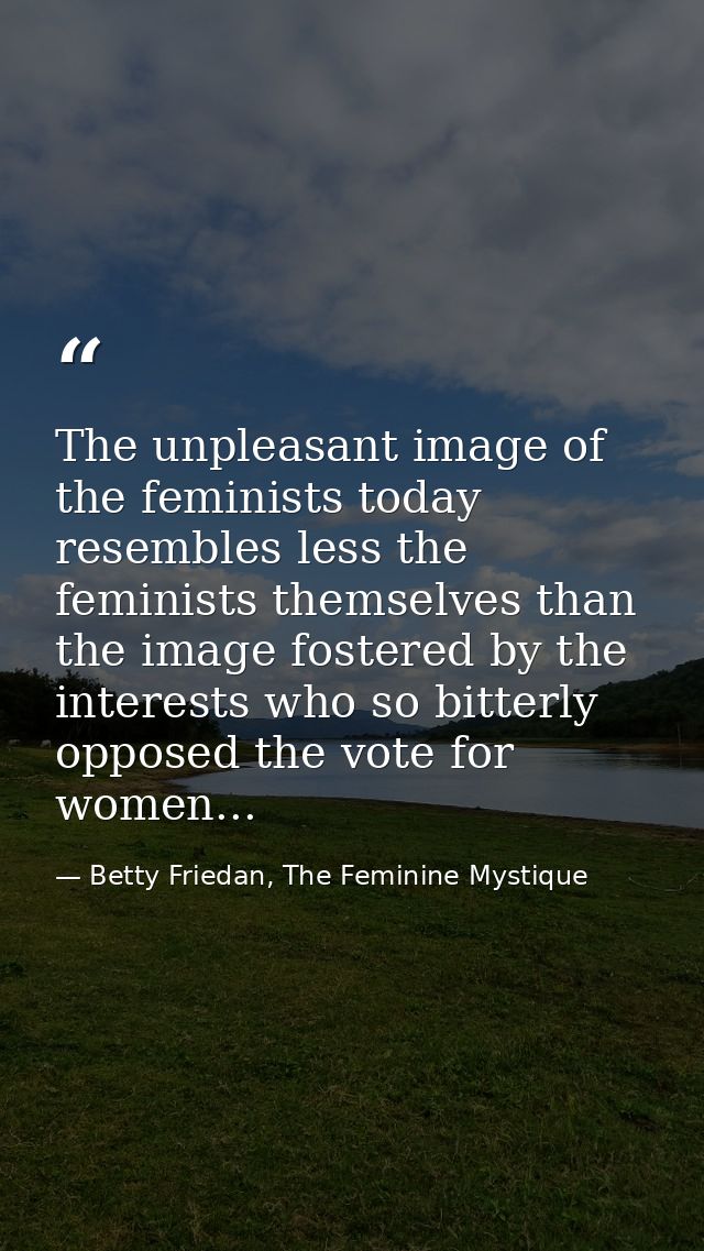 The unpleasant image of the feminists today resembles less the feminists themselves than the image fostered by the inter — Betty Friedan, The Feminine Mystique