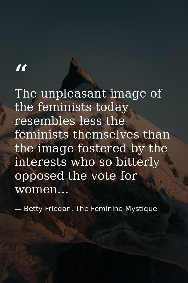 The unpleasant image of the feminists today resembles less the feminists themselves than the image fostered by the inter — Betty Friedan, The Feminine Mystique