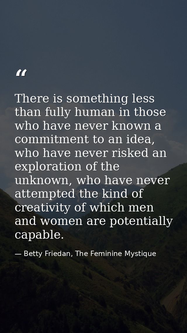 There is something less than fully human in those who have never known a commitment to an idea, who have never risked an — Betty Friedan, The Feminine Mystique