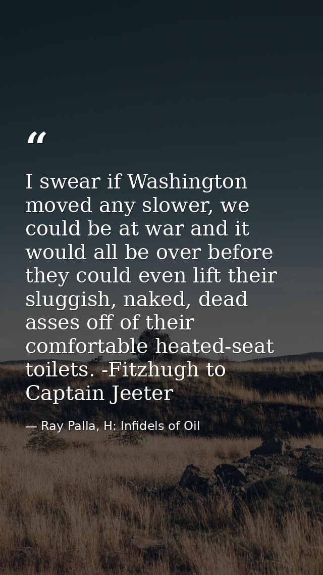 I swear if Washington moved any slower, we could be at war and it would all be over before they could even lift their sl — Ray Palla, H: Infidels of Oil