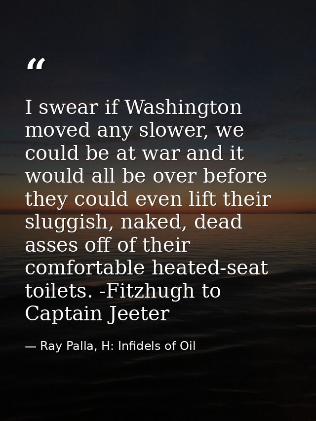 I swear if Washington moved any slower, we could be at war and it would all be over before they could even lift their sl — Ray Palla, H: Infidels of Oil